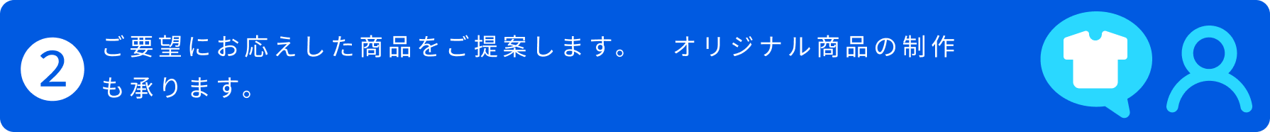 2.ご要望にお応えした商品をご提案します。 オリジナル商品の制作も承ります。