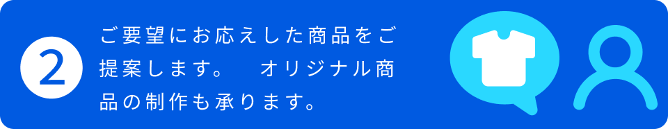 2.ご要望にお応えした商品をご提案します。 オリジナル商品の制作も承ります。