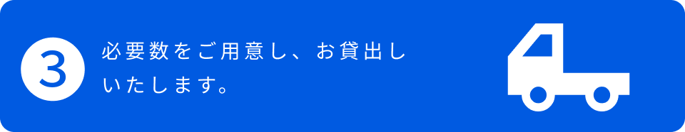 3.必要数をご用意し、お貸出しいたします。
